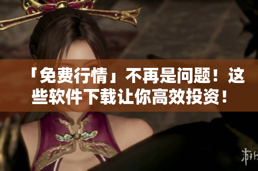 「免费行情」不再是问题！这些软件下载让你高效投资！
