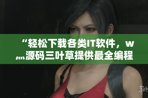 “轻松下载各类IT软件，w灬源码三叶草提供最全编程工具资源”