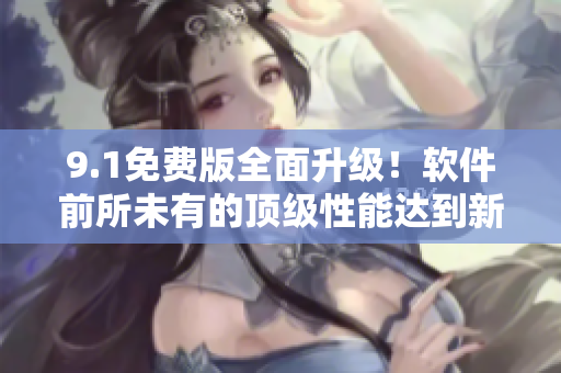 9.1免费版全面升级！软件前所未有的顶级性能达到新高度