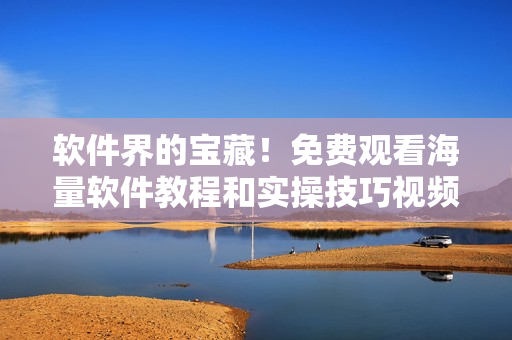 软件界的宝藏！免费观看海量软件教程和实操技巧视频教程，尽在星空软件学院