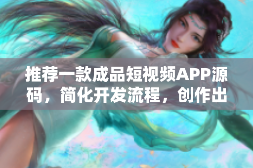 推荐一款成品短视频APP源码，简化开发流程，创作出色视频更轻松！