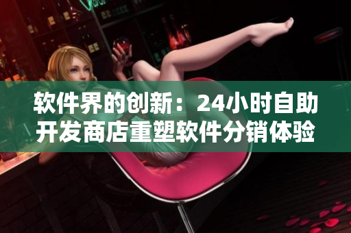 软件界的创新：24小时自助开发商店重塑软件分销体验