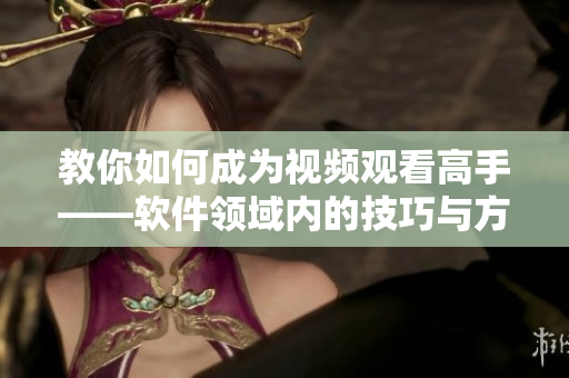教你如何成为视频观看高手——软件领域内的技巧与方法