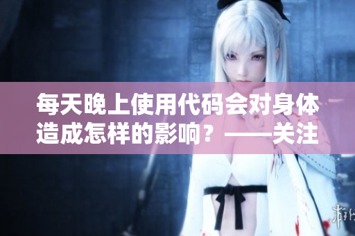 每天晚上使用代码会对身体造成怎样的影响？——关注程序员的身体健康问题！