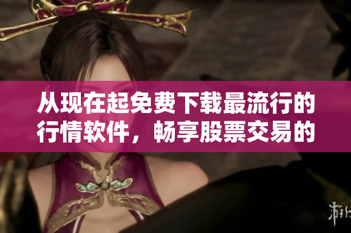 从现在起免费下载最流行的行情软件，畅享股票交易的乐趣！