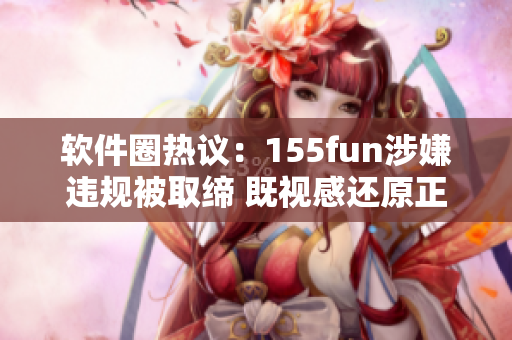 软件圈热议：155fun涉嫌违规被取缔 既视感还原正能量