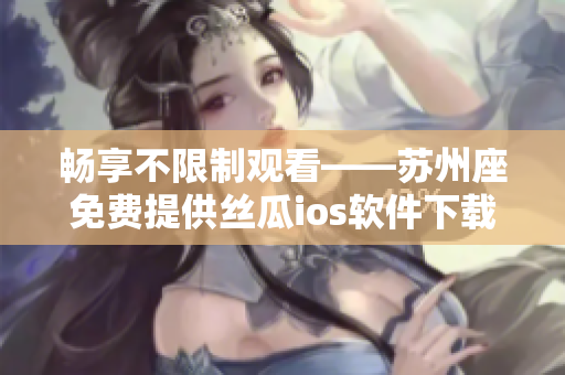 畅享不限制观看——苏州座免费提供丝瓜ios软件下载