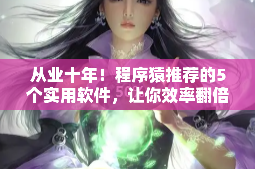 从业十年！程序猿推荐的5个实用软件，让你效率翻倍