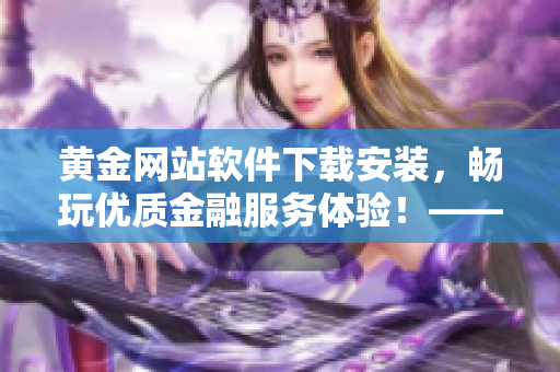 黄金网站软件下载安装，畅玩优质金融服务体验！——最新精选软件介绍