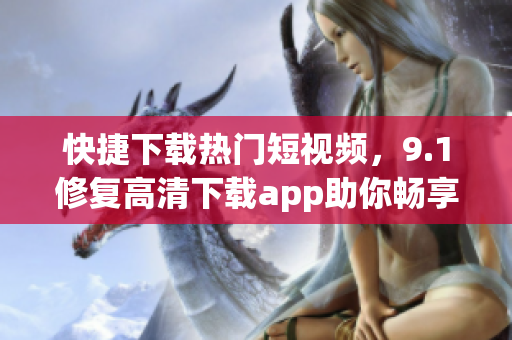快捷下载热门短视频，9.1修复高清下载app助你畅享数万精彩软件