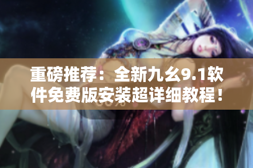重磅推荐：全新九幺9.1软件免费版安装超详细教程！