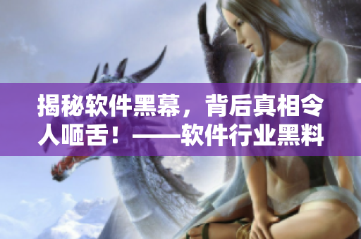 揭秘软件黑幕，背后真相令人咂舌！——软件行业黑料大揭秘