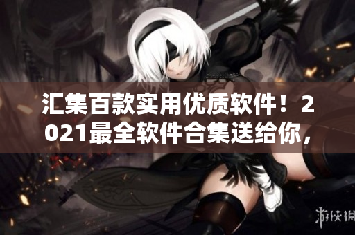 汇集百款实用优质软件！2021最全软件合集送给你，让你的电脑生活更便捷