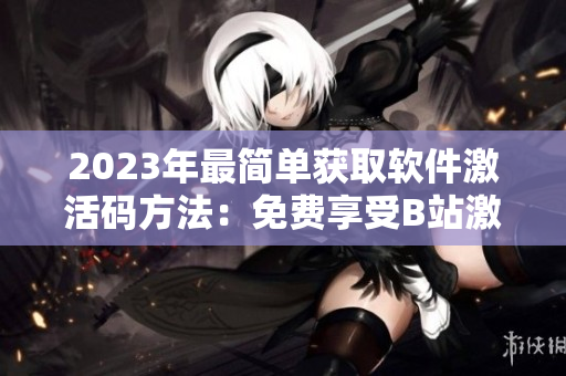 2023年最简单获取软件激活码方法：免费享受B站激活码