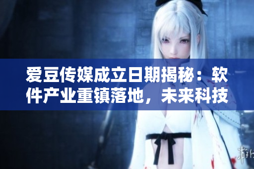 爱豆传媒成立日期揭秘：软件产业重镇落地，未来科技领域展望