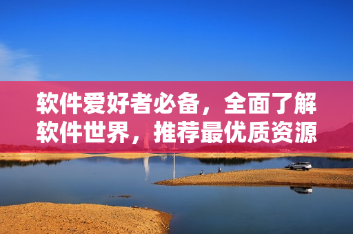 软件爱好者必备，全面了解软件世界，推荐最优质资源！——软件资讯门户