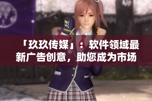 「玖玖传媒」：软件领域最新广告创意，助您成为市场宠儿！