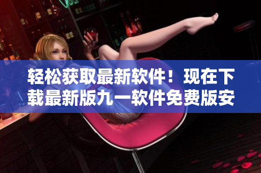 轻松获取最新软件！现在下载最新版九一软件免费版安装包