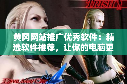 黄冈网站推广优秀软件：精选软件推荐，让你的电脑更加智能化！