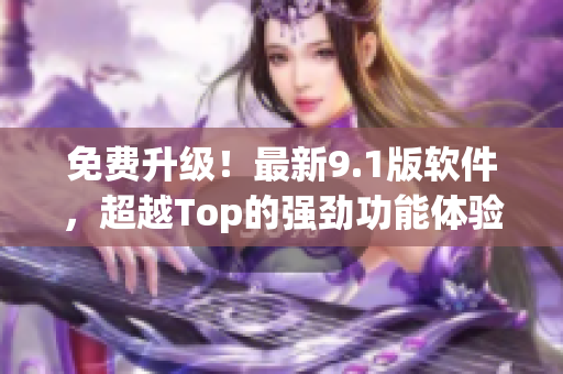 免费升级！最新9.1版软件，超越Top的强劲功能体验！
