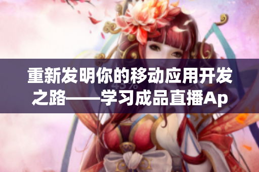 重新发明你的移动应用开发之路——学习成品直播App源码的重要性