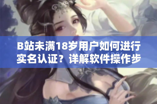 B站未满18岁用户如何进行实名认证？详解软件操作步骤！