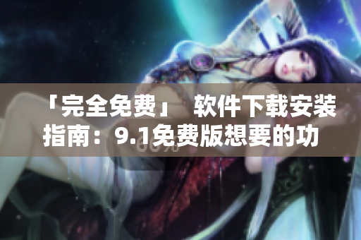 「完全免费」  软件下载安装指南：9.1免费版想要的功能都有