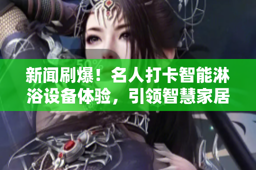 新闻刷爆！名人打卡智能淋浴设备体验，引领智慧家居新风尚