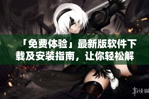 「免费体验」最新版软件下载及安装指南，让你轻松解锁卓越编程体验！
