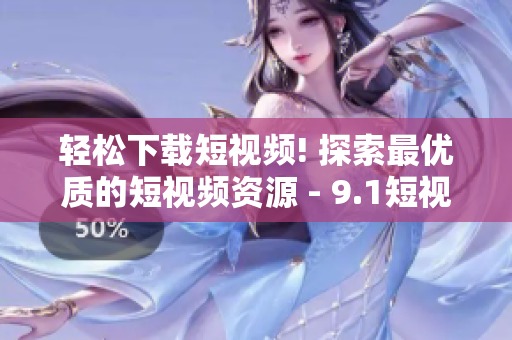 轻松下载短视频! 探索最优质的短视频资源 - 9.1短视频下载软件