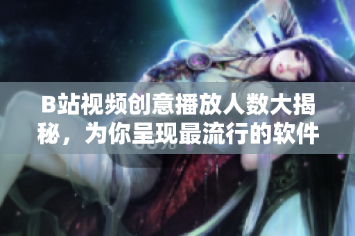 B站视频创意播放人数大揭秘，为你呈现最流行的软件设计趋势