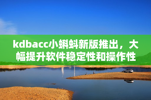 kdbacc小蝌蚪新版推出，大幅提升软件稳定性和操作性能