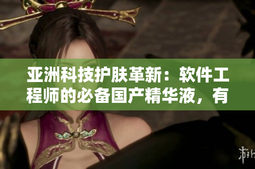 亚洲科技护肤革新：软件工程师的必备国产精华液，有效提升肌肤弹性与亮度