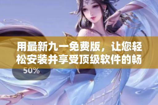 用最新九一免费版，让您轻松安装并享受顶级软件的畅快体验！