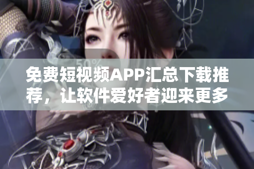 免费短视频APP汇总下载推荐，让软件爱好者迎来更多观影体验！