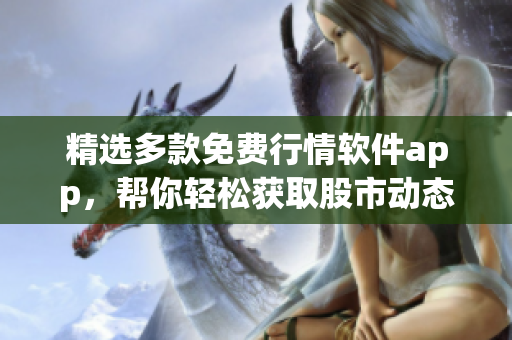 精选多款免费行情软件app，帮你轻松获取股市动态！——优选下载大全！
