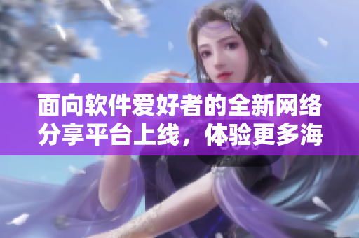 面向软件爱好者的全新网络分享平台上线，体验更多海量软件资源！