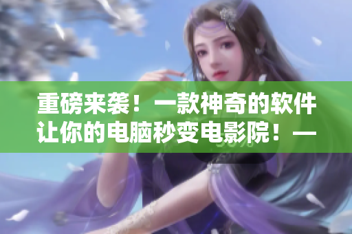 重磅来袭！一款神奇的软件让你的电脑秒变电影院！——伍伍软影视