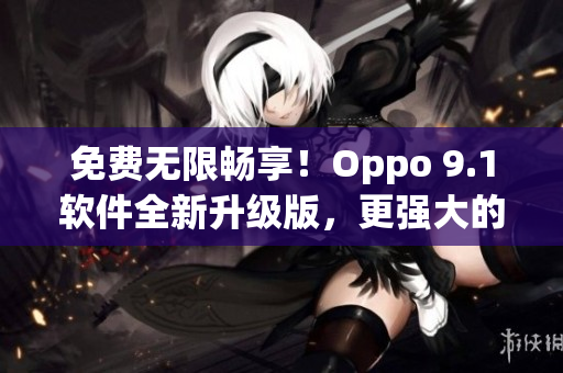 免费无限畅享！Oppo 9.1软件全新升级版，更强大的功能等你来体验