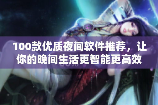 100款优质夜间软件推荐，让你的晚间生活更智能更高效！