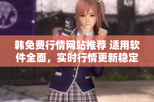 韩免费行情网站推荐 适用软件全面，实时行情更新稳定可靠