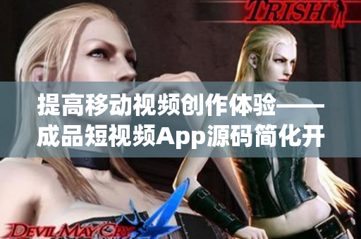 提高移动视频创作体验——成品短视频App源码简化开发流程