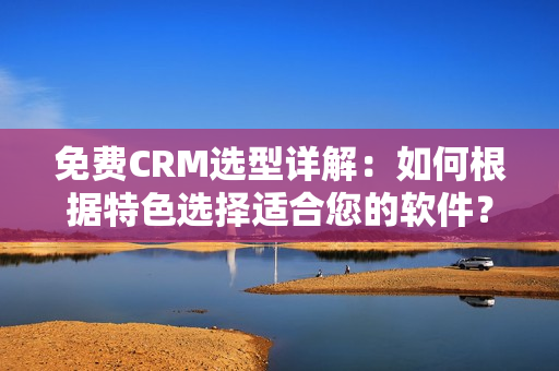 免费CRM选型详解：如何根据特色选择适合您的软件？