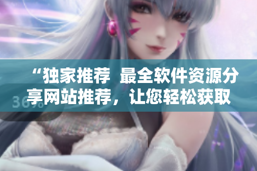 “独家推荐  最全软件资源分享网站推荐，让您轻松获取电脑必备软件！”