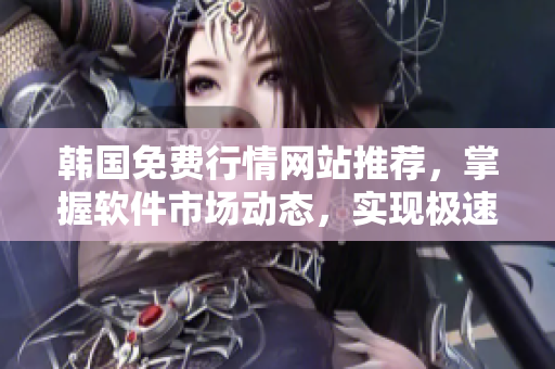 韩国免费行情网站推荐，掌握软件市场动态，实现极速买卖