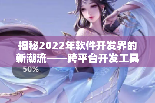 揭秘2022年软件开发界的新潮流——跨平台开发工具成为软件界新宠