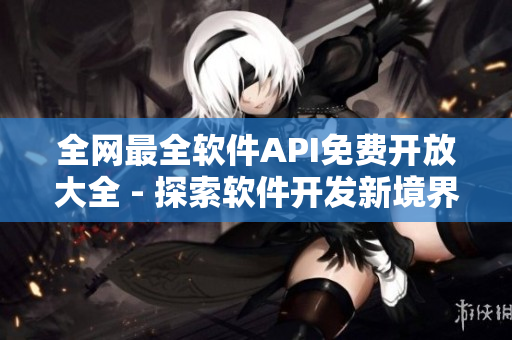 全网最全软件API免费开放大全 - 探索软件开发新境界