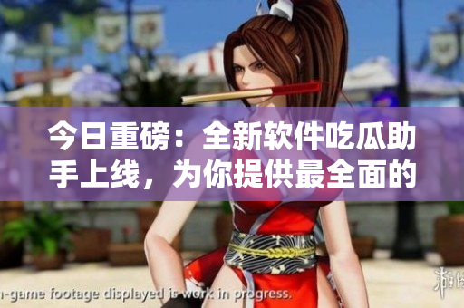 今日重磅：全新软件吃瓜助手上线，为你提供最全面的软件资讯！