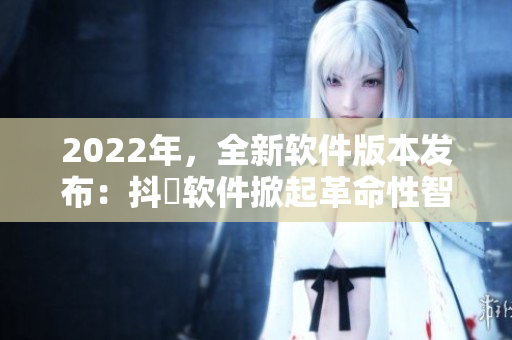 2022年，全新软件版本发布：抖抈软件掀起革命性智能化创新！