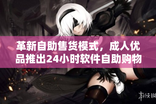 革新自助售货模式，成人优品推出24小时软件自助购物平台